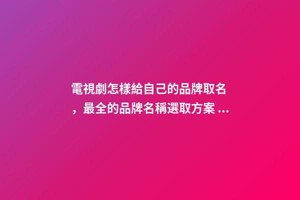 電視劇怎樣給自己的品牌取名，最全的品牌名稱選取方案！